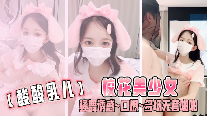 【酸酸乳儿】校花美少女 骚舞诱惑~口爆~多场无套啪啪