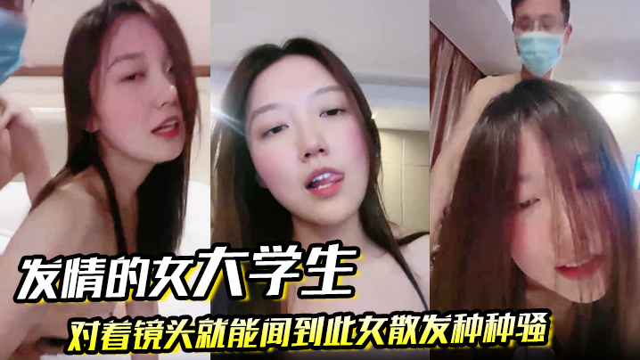 【发情的女大学生】对着镜头就能闻到此女散发种种骚