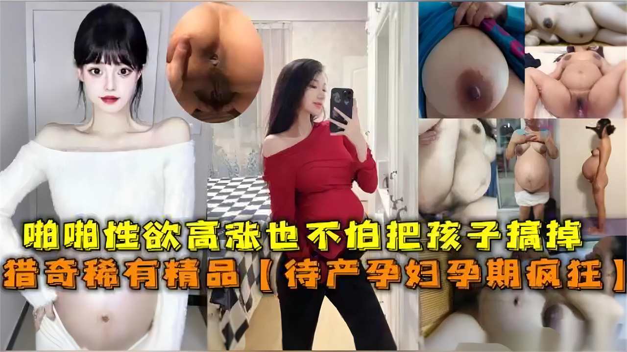 【猎奇稀有精品】待产孕妇孕期疯狂啪啪性欲高涨，也不怕孩子搞掉